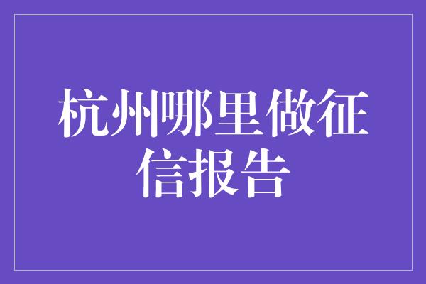 杭州哪里做征信报告