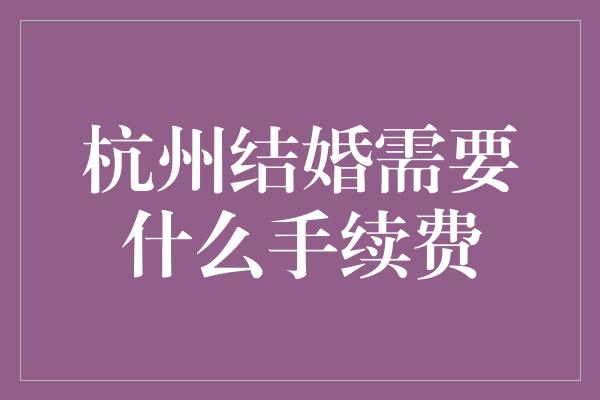 杭州结婚需要什么手续费