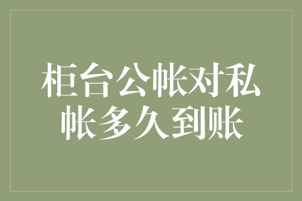 柜台公帐对私帐多久到账