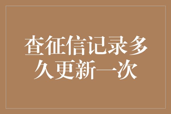 查征信记录多久更新一次