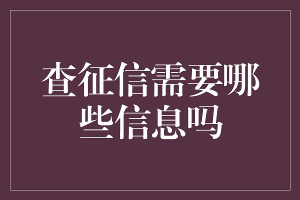 查征信需要哪些信息吗