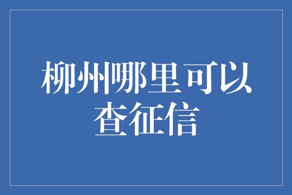 柳州哪里可以查征信