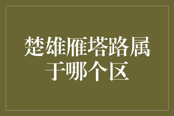 楚雄雁塔路属于哪个区