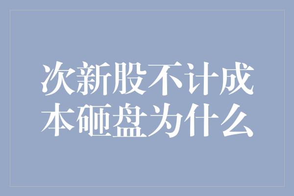 次新股不计成本砸盘为什么