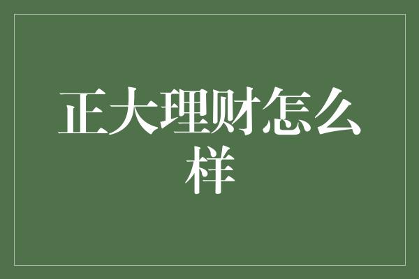 正大理财怎么样