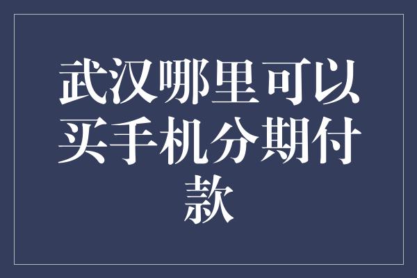 武汉哪里可以买手机分期付款