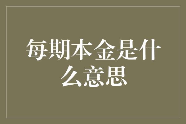 每期本金是什么意思