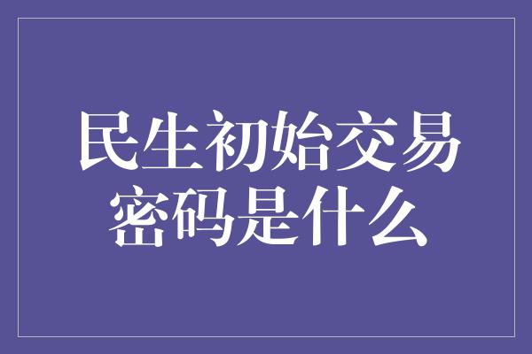 民生初始交易密码是什么