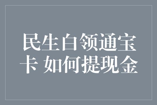 民生白领通宝卡 如何提现金