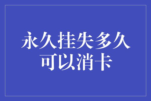 永久挂失多久可以消卡