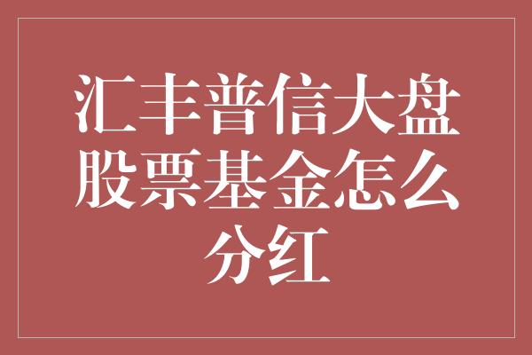 汇丰普信大盘股票基金怎么分红