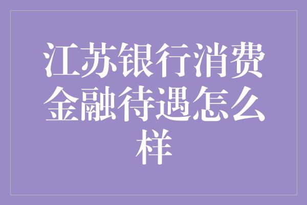 江苏银行消费金融待遇怎么样