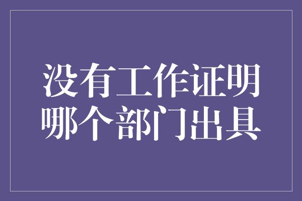 没有工作证明哪个部门出具