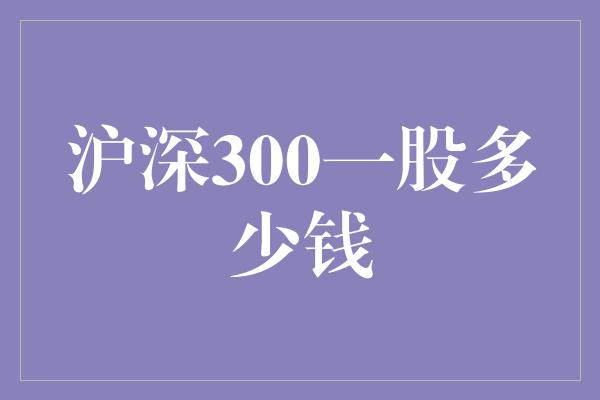 沪深300一股多少钱