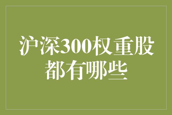 沪深300权重股都有哪些