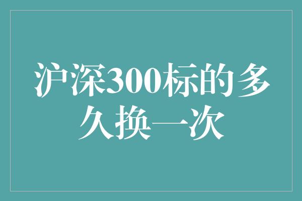 沪深300标的多久换一次