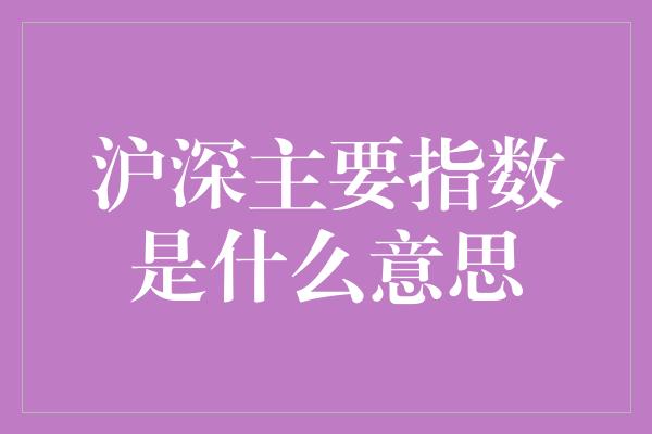 沪深主要指数是什么意思