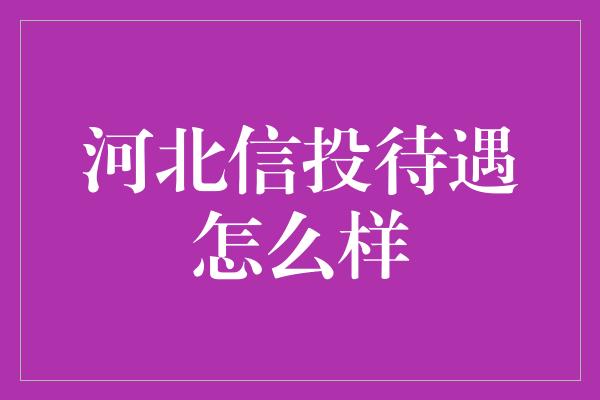 河北信投待遇怎么样