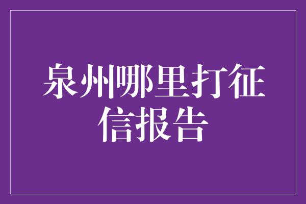 泉州哪里打征信报告