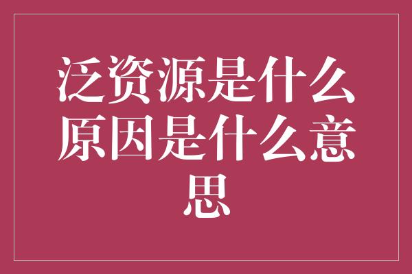 泛资源是什么原因是什么意思