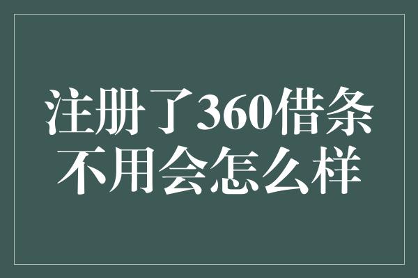 注册了360借条不用会怎么样