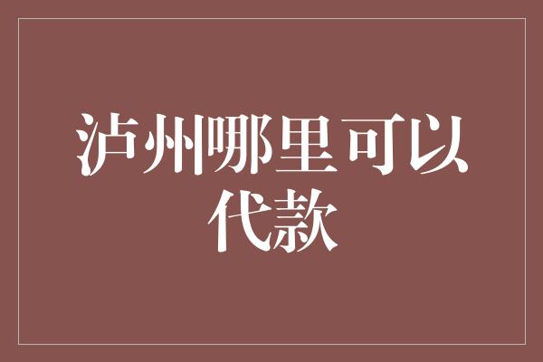 泸州哪里可以代款