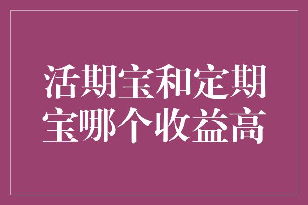 活期宝和定期宝哪个收益高