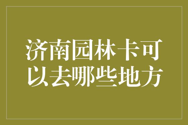 济南园林卡可以去哪些地方