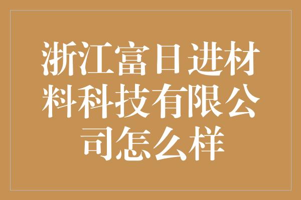 浙江富日进材料科技有限公司怎么样