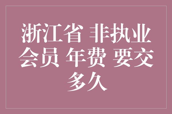 浙江省 非执业会员 年费 要交多久