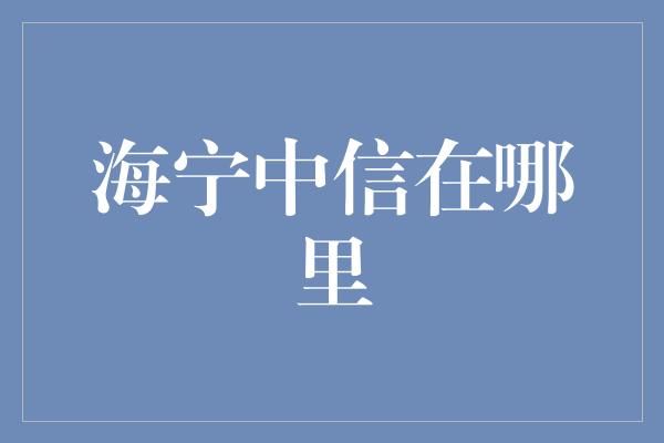 海宁中信在哪里