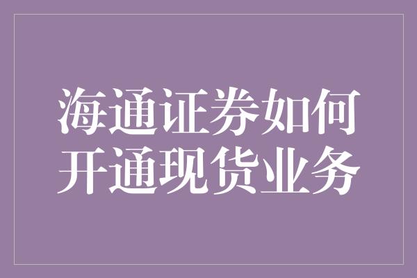 海通证券如何开通现货业务