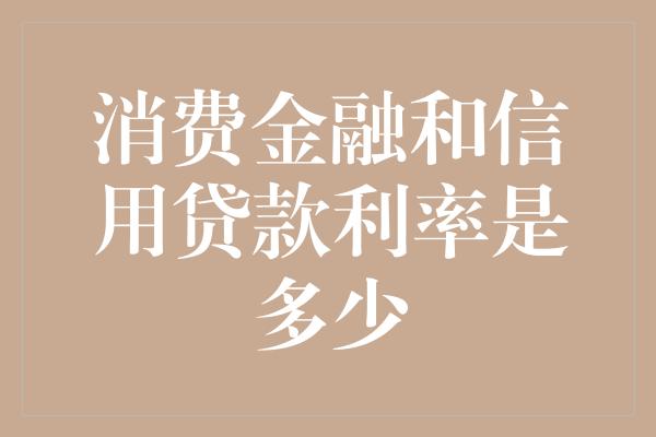 消费金融和信用贷款利率是多少