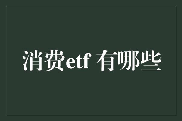 消费etf 有哪些