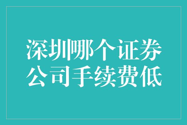 深圳哪个证券公司手续费低