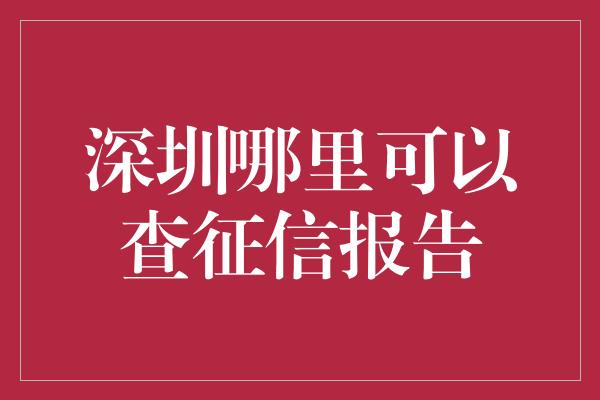 深圳哪里可以查征信报告