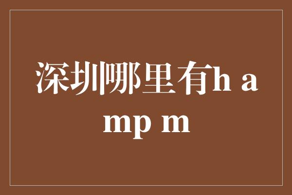 深圳哪里有h amp m