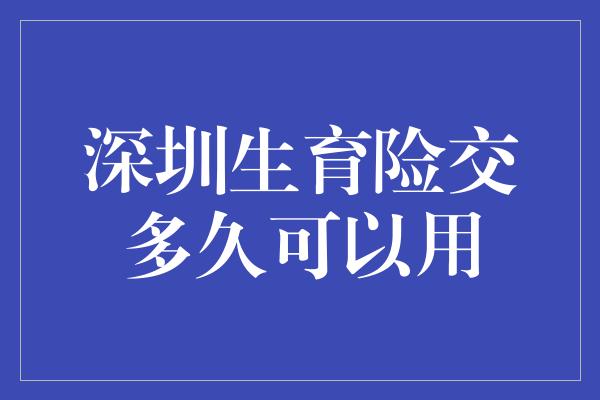 深圳生育险交多久可以用