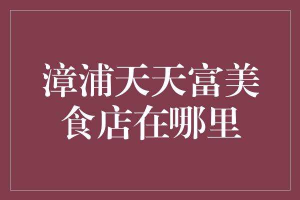 漳浦天天富美食店在哪里