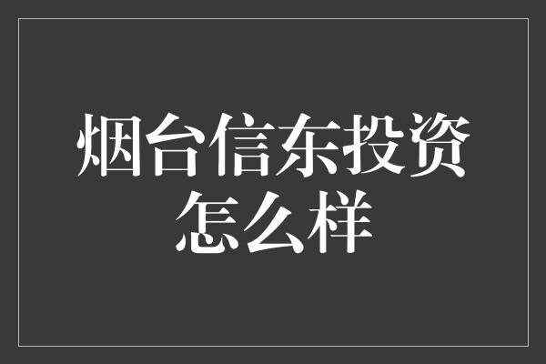 烟台信东投资怎么样