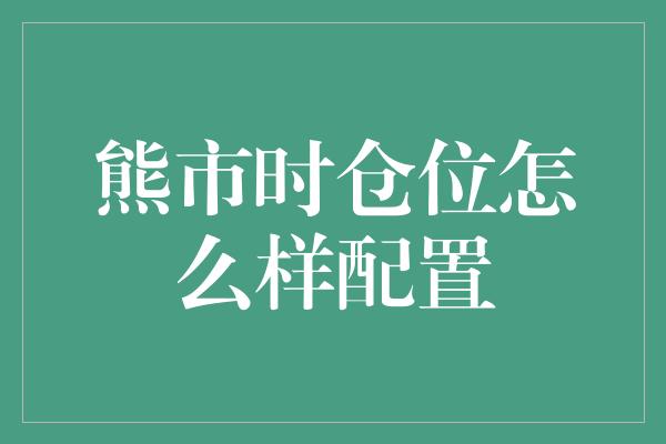 熊市时仓位怎么样配置