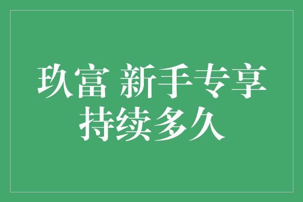 玖富 新手专享持续多久