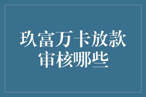 玖富万卡放款审核哪些