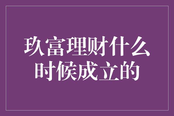 玖富理财什么时候成立的