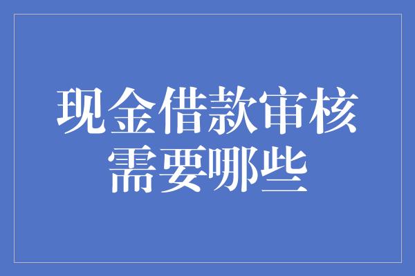 现金借款审核需要哪些