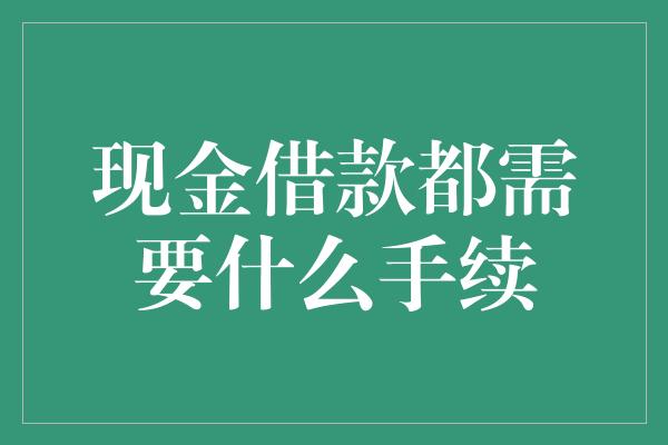 现金借款都需要什么手续