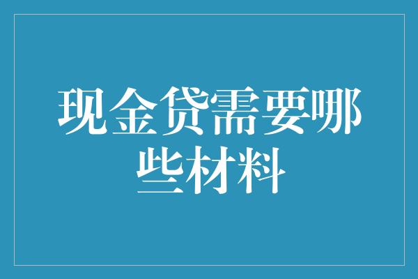 现金贷需要哪些材料