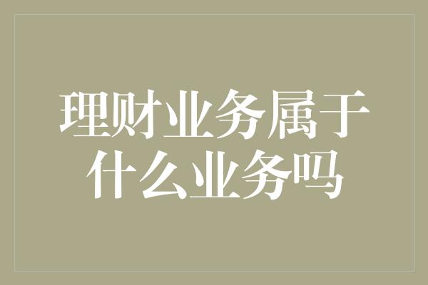 理财业务属于什么业务吗