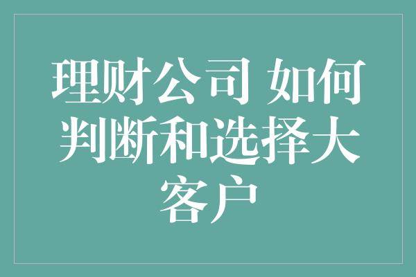 理财公司 如何判断和选择大客户