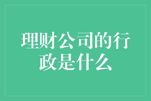 理财公司的行政是什么